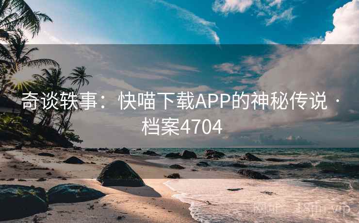 奇谈轶事：快喵下载APP的神秘传说 · 档案4704