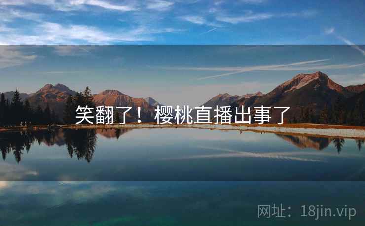 笑翻了!樱桃直播出事了 笑翻了!樱桃直播出事了