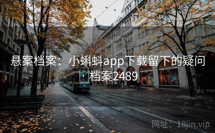 悬案档案:小蝌蚪app下载留下的疑问 · 档案2489 悬案档案:小蝌蚪app下载留下的疑问 · 档案2489