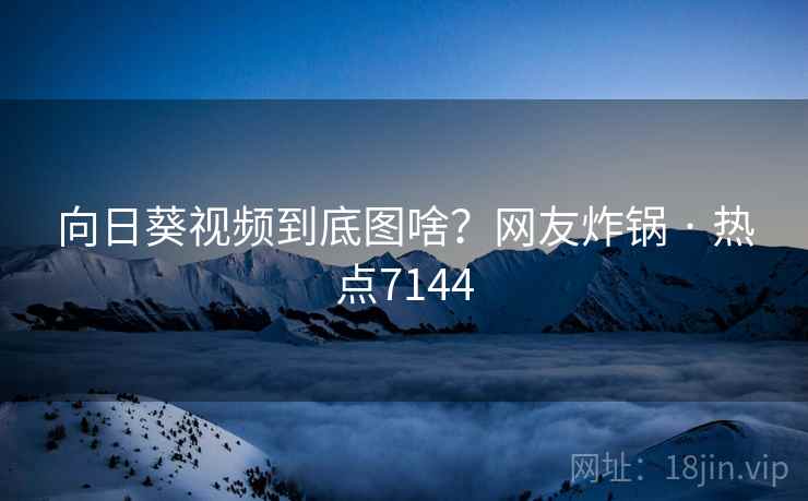 向日葵视频到底图啥？网友炸锅 · 热点7144