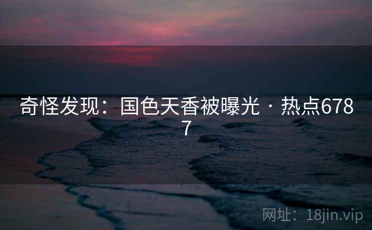 奇怪发现:国色天香被曝光 · 热点6787 奇怪发现:国色天香被曝光 · 热点6787