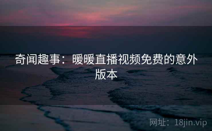 奇闻趣事：暖暖直播视频免费的意外版本