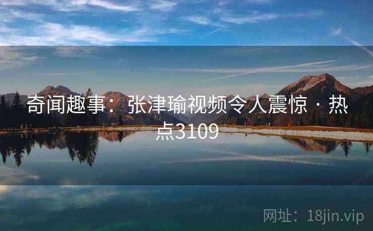 奇闻趣事:张津瑜视频令人震惊 · 热点3109 奇闻趣事:张津瑜视频令人震惊 · 热点3109