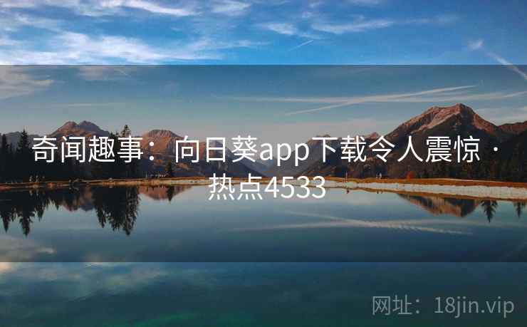 奇闻趣事:向日葵app下载令人震惊 · 热点4533 奇闻趣事:向日葵app下载令人震惊 · 热点4533