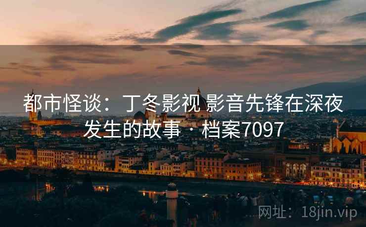 都市怪谈：丁冬影视 影音先锋在深夜发生的故事 · 档案7097
