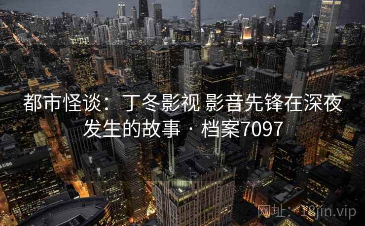 都市怪谈:丁冬影视 影音先锋在深夜发生的故事 · 档案7097 都市怪谈:丁冬影视 影音先锋在深夜发生的故事 · 档案7097