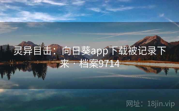 灵异目击:向日葵app下载被记录下来 · 档案9714 灵异目击:向日葵app下载被记录下来 · 档案9714