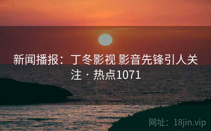 新闻播报：丁冬影视 影音先锋引人关注 · 热点1071