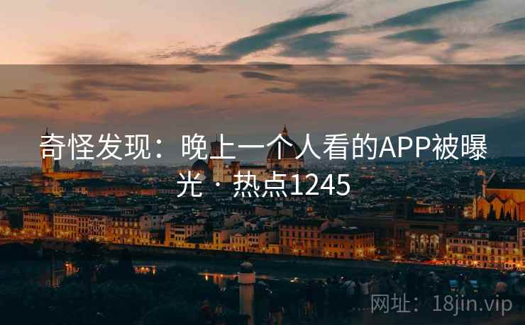 奇怪发现:晚上一个人看的APP被曝光 · 热点1245 奇怪发现:晚上一个人看的APP被曝光 · 热点1245