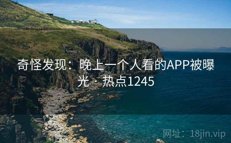 奇怪发现：晚上一个人看的APP被曝光 · 热点1245