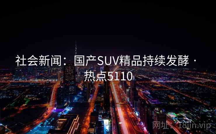 社会新闻：国产SUV精品持续发酵 · 热点5110