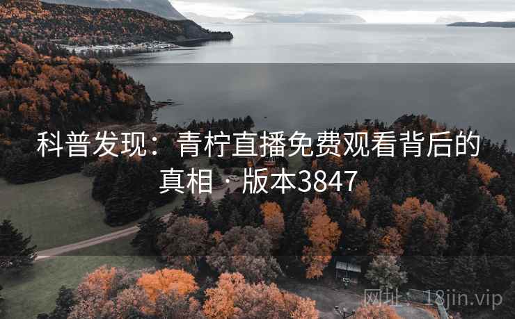 科普发现:青柠直播免费观看背后的真相 · 版本3847 科普发现:青柠直播免费观看背后的真相 · 版本3847