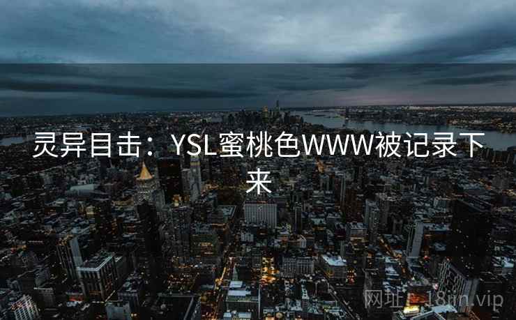 灵异目击:YSL蜜桃色WWW被记录下来 灵异目击:YSL蜜桃色WWW被记录下来