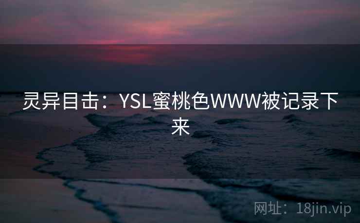 灵异目击:YSL蜜桃色WWW被记录下来 灵异目击:YSL蜜桃色WWW被记录下来
