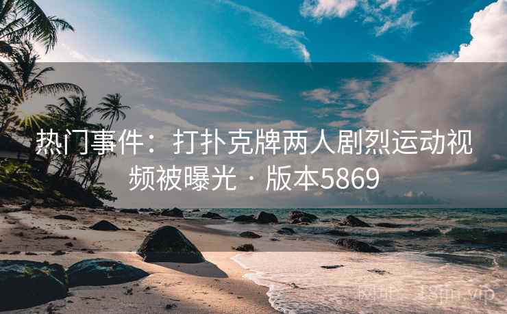 热门事件：打扑克牌两人剧烈运动视频被曝光 · 版本5869