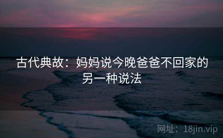 古代典故:妈妈说今晚爸爸不回家的另一种说法 古代典故:妈妈说今晚爸爸不回家的另一种说法