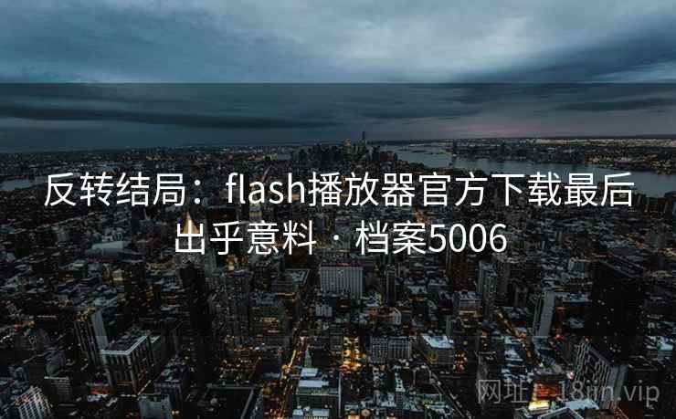 反转结局:flash播放器官方下载最后出乎意料 · 档案5006 反转结局:flash播放器官方下载最后出乎意料 · 档案5006