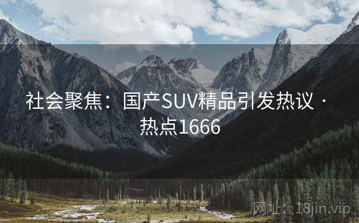 社会聚焦:国产SUV精品引发热议 · 热点1666 社会聚焦:国产SUV精品引发热议 · 热点1666