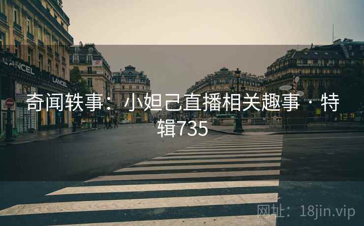 奇闻轶事:小妲己直播相关趣事 · 特辑735 奇闻轶事:小妲己直播相关趣事 · 特辑735