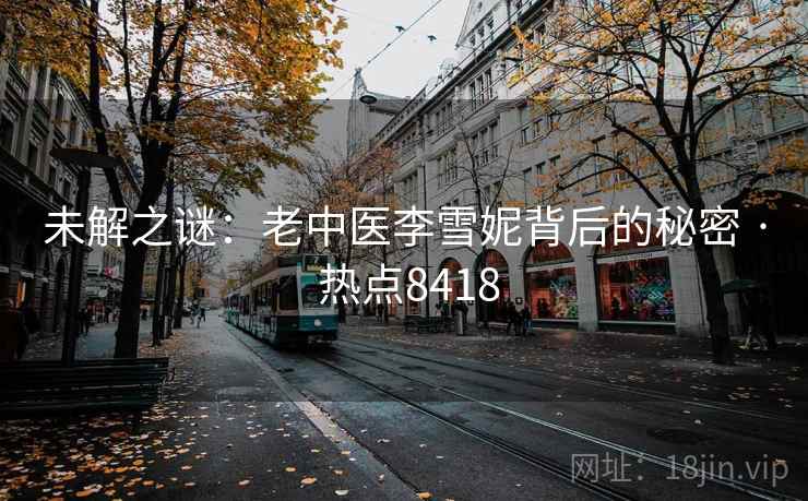 未解之谜:老中医李雪妮背后的秘密 · 热点8418 未解之谜:老中医李雪妮背后的秘密 · 热点8418