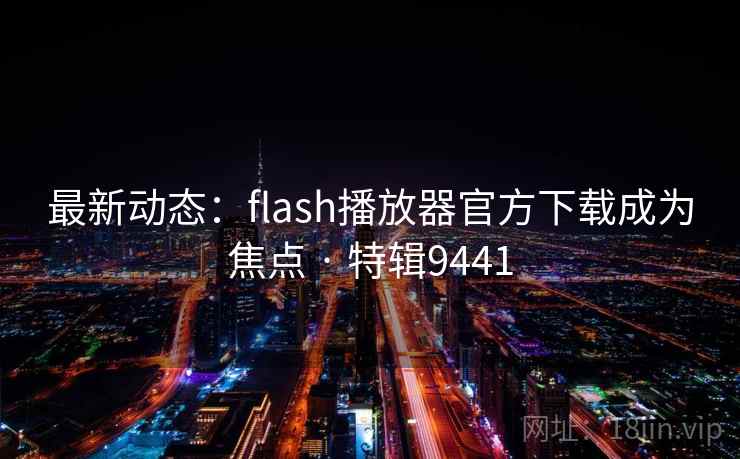 最新动态：flash播放器官方下载成为焦点 · 特辑9441