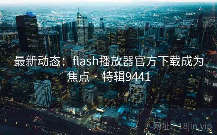 最新动态:flash播放器官方下载成为焦点 · 特辑9441 最新动态:flash播放器官方下载成为焦点 · 特辑9441