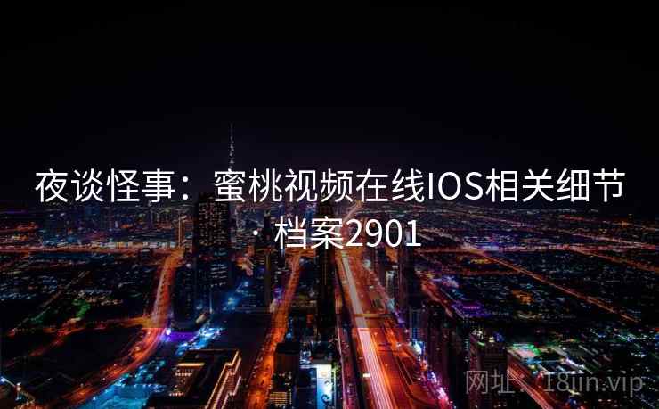 夜谈怪事:蜜桃视频在线IOS相关细节 · 档案2901 夜谈怪事:蜜桃视频在线IOS相关细节 · 档案2901