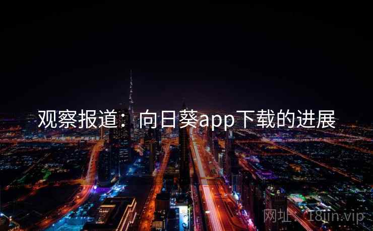 观察报道:向日葵app下载的进展 观察报道:向日葵app下载的进展