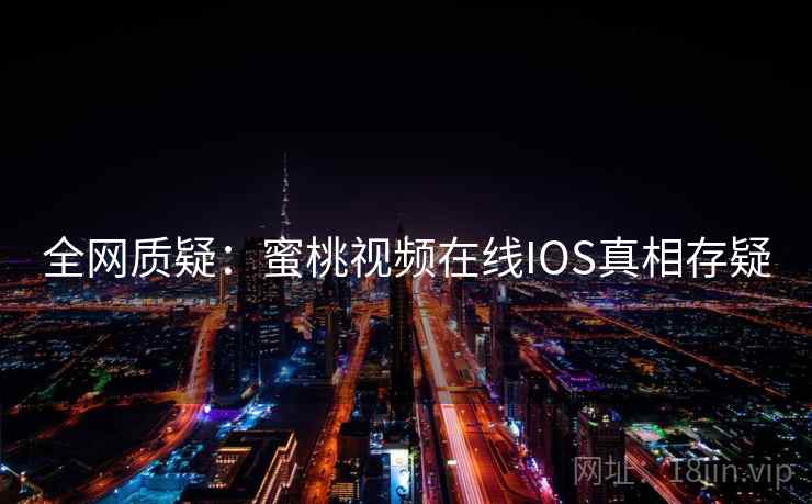 全网质疑：蜜桃视频在线IOS真相存疑