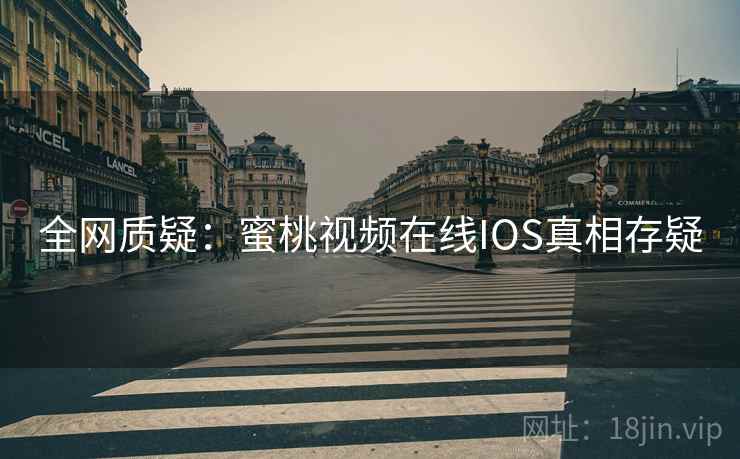 全网质疑:蜜桃视频在线IOS真相存疑 全网质疑:蜜桃视频在线IOS真相存疑