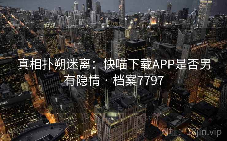 真相扑朔迷离:快喵下载APP是否另有隐情 · 档案7797 真相扑朔迷离:快喵下载APP是否另有隐情 · 档案7797