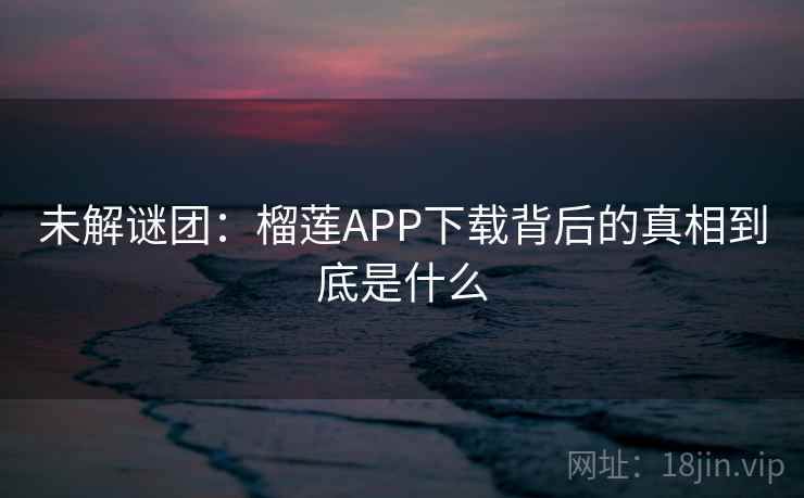未解谜团:榴莲APP下载背后的真相到底是什么 未解谜团:榴莲APP下载背后的真相到底是什么