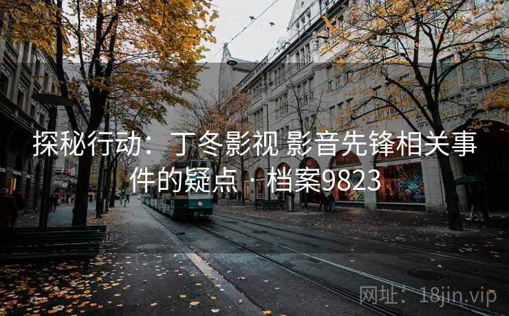 探秘行动:丁冬影视 影音先锋相关事件的疑点 · 档案9823 探秘行动:丁冬影视 影音先锋相关事件的疑点 · 档案9823