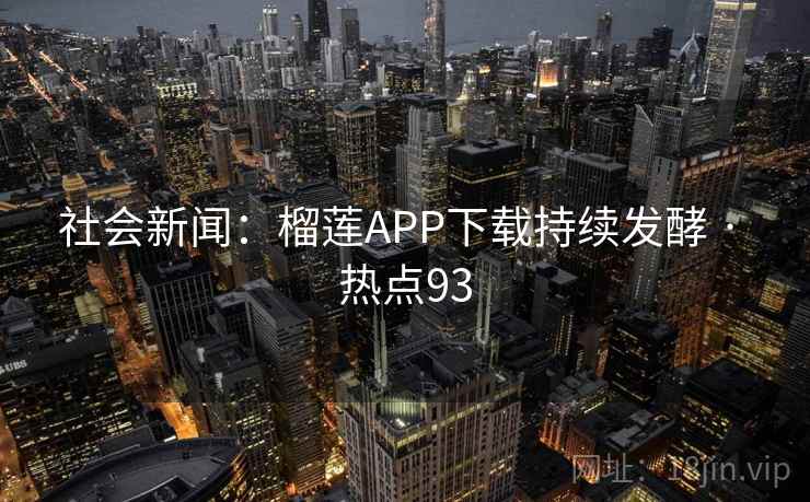 社会新闻：榴莲APP下载持续发酵 · 热点93