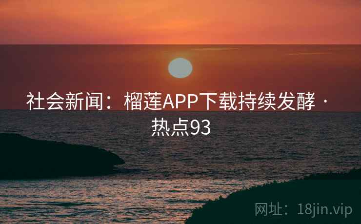 社会新闻:榴莲APP下载持续发酵 · 热点93 社会新闻:榴莲APP下载持续发酵 · 热点93
