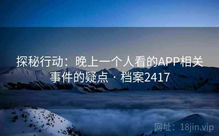 探秘行动:晚上一个人看的APP相关事件的疑点 · 档案2417 探秘行动:晚上一个人看的APP相关事件的疑点 · 档案2417