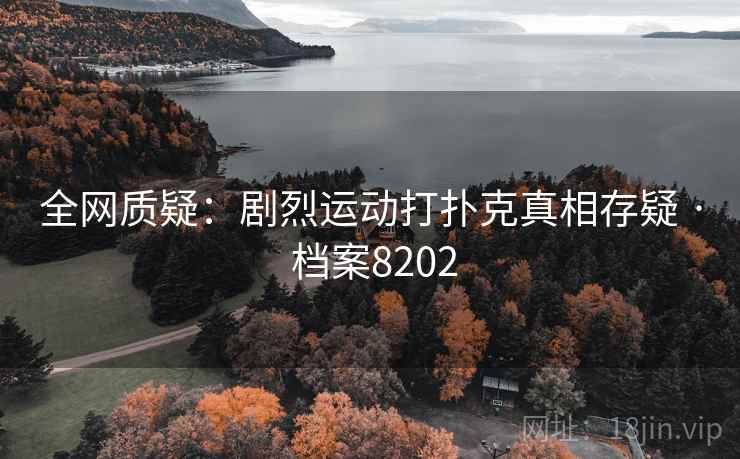 全网质疑:剧烈运动打扑克真相存疑 · 档案8202 全网质疑:剧烈运动打扑克真相存疑 · 档案8202