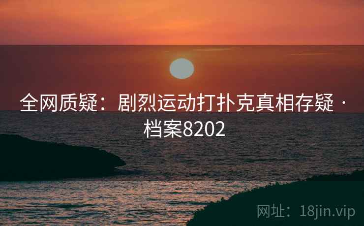全网质疑:剧烈运动打扑克真相存疑 · 档案8202 全网质疑:剧烈运动打扑克真相存疑 · 档案8202