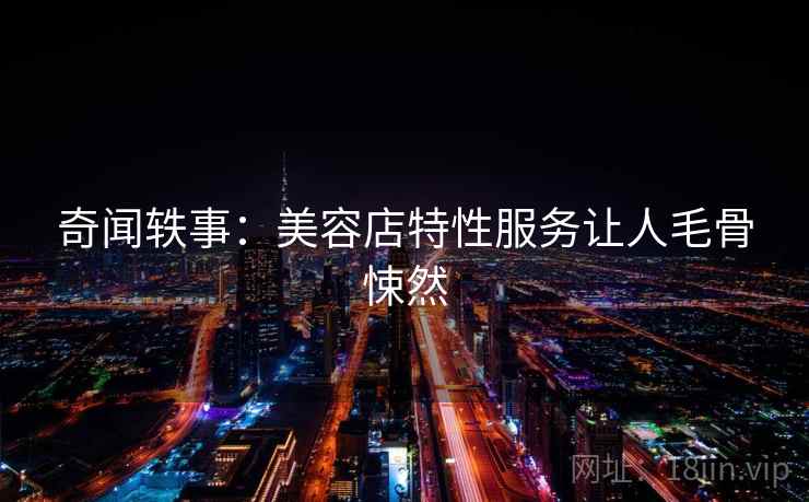 奇闻轶事:美容店特性服务让人毛骨悚然 奇闻轶事:美容店特性服务让人毛骨悚然